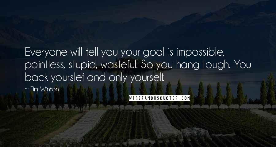Tim Winton Quotes: Everyone will tell you your goal is impossible, pointless, stupid, wasteful. So you hang tough. You back yourslef and only yourself.