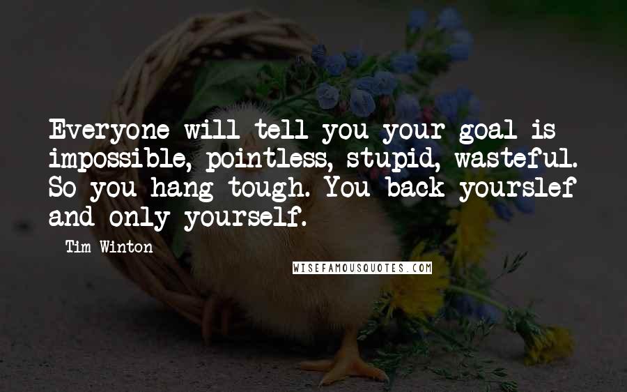 Tim Winton Quotes: Everyone will tell you your goal is impossible, pointless, stupid, wasteful. So you hang tough. You back yourslef and only yourself.