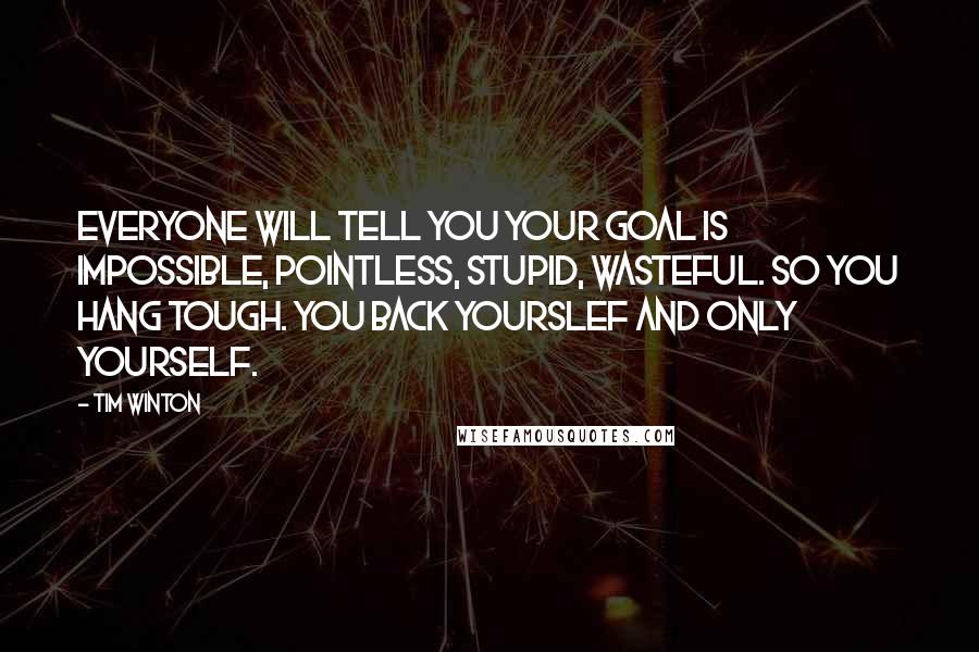 Tim Winton Quotes: Everyone will tell you your goal is impossible, pointless, stupid, wasteful. So you hang tough. You back yourslef and only yourself.
