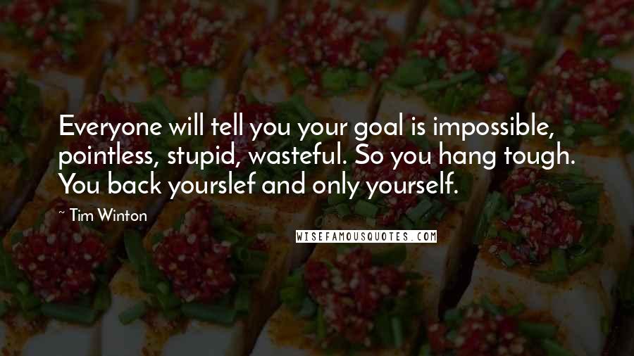 Tim Winton Quotes: Everyone will tell you your goal is impossible, pointless, stupid, wasteful. So you hang tough. You back yourslef and only yourself.