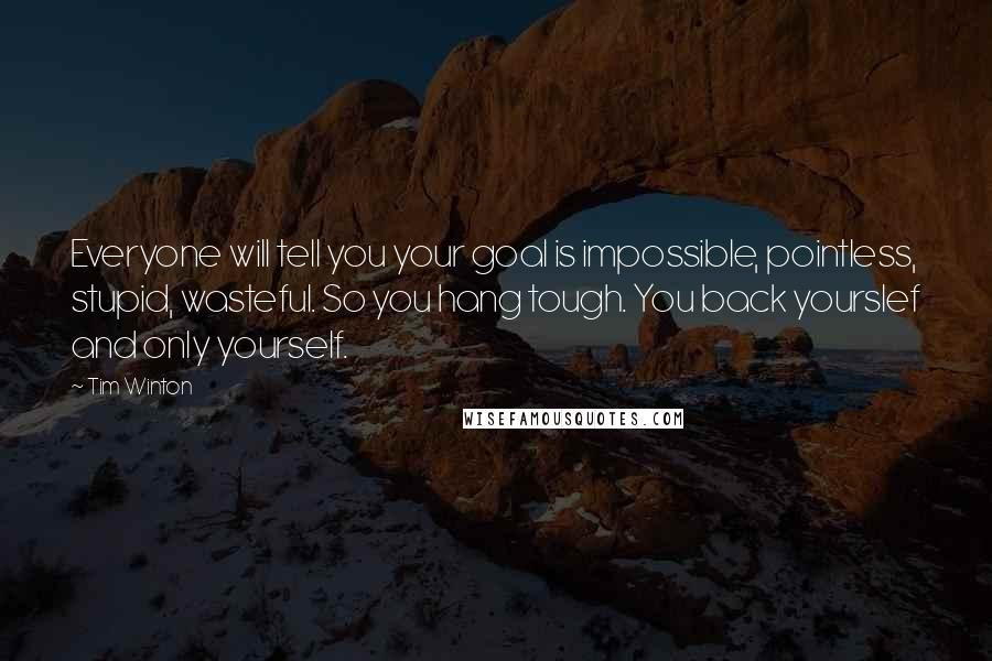 Tim Winton Quotes: Everyone will tell you your goal is impossible, pointless, stupid, wasteful. So you hang tough. You back yourslef and only yourself.