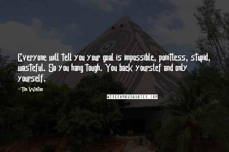 Tim Winton Quotes: Everyone will tell you your goal is impossible, pointless, stupid, wasteful. So you hang tough. You back yourslef and only yourself.