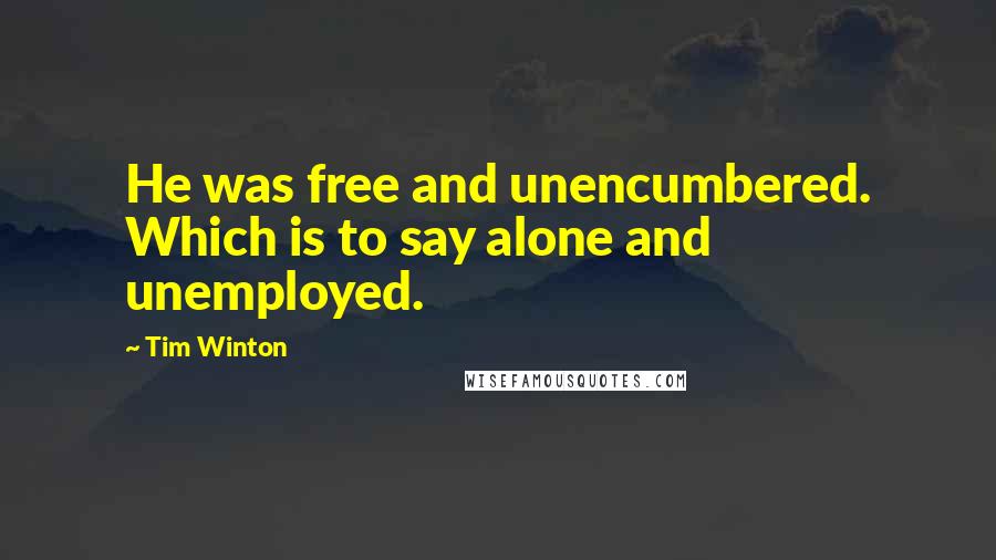 Tim Winton Quotes: He was free and unencumbered. Which is to say alone and unemployed.