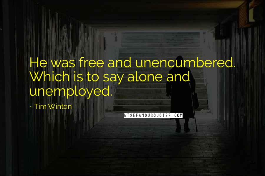 Tim Winton Quotes: He was free and unencumbered. Which is to say alone and unemployed.