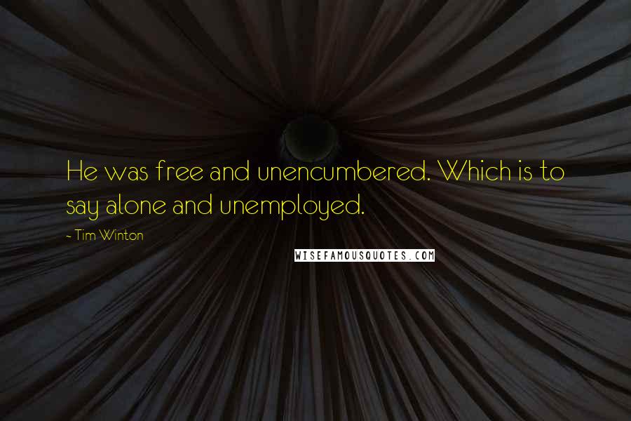 Tim Winton Quotes: He was free and unencumbered. Which is to say alone and unemployed.