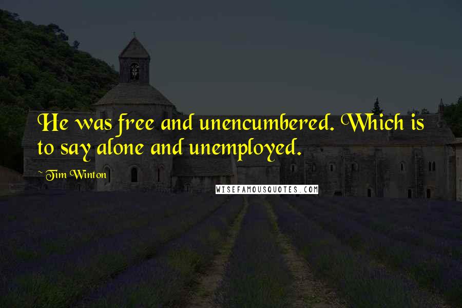 Tim Winton Quotes: He was free and unencumbered. Which is to say alone and unemployed.