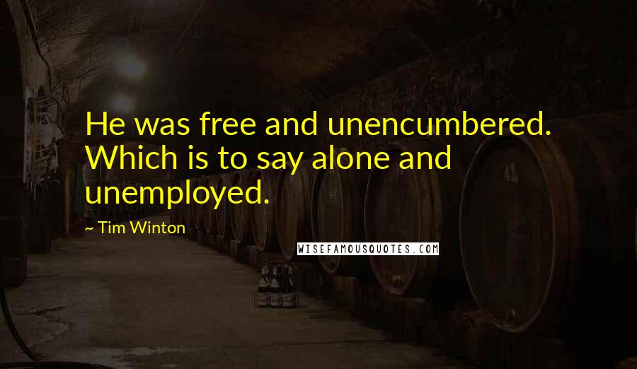 Tim Winton Quotes: He was free and unencumbered. Which is to say alone and unemployed.