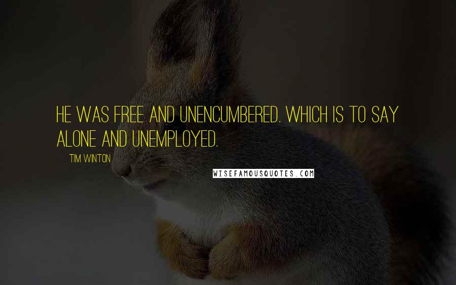 Tim Winton Quotes: He was free and unencumbered. Which is to say alone and unemployed.