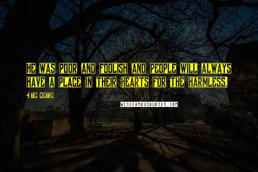 Tim Winton Quotes: He was poor and foolish and people will always have a place in their hearts for the harmless.