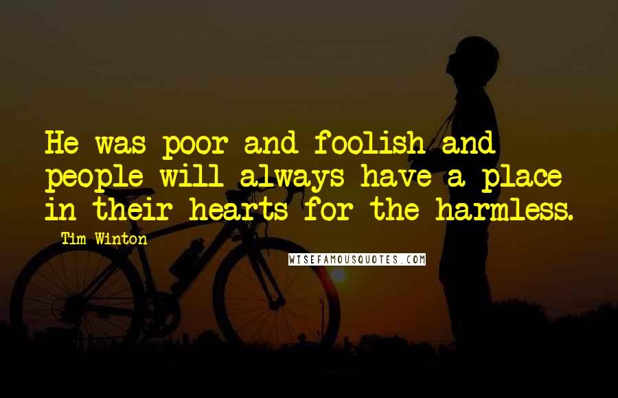 Tim Winton Quotes: He was poor and foolish and people will always have a place in their hearts for the harmless.