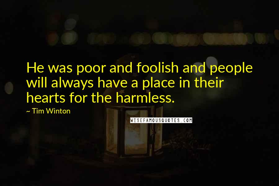 Tim Winton Quotes: He was poor and foolish and people will always have a place in their hearts for the harmless.