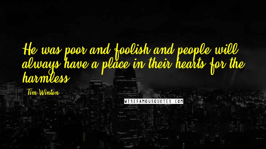 Tim Winton Quotes: He was poor and foolish and people will always have a place in their hearts for the harmless.