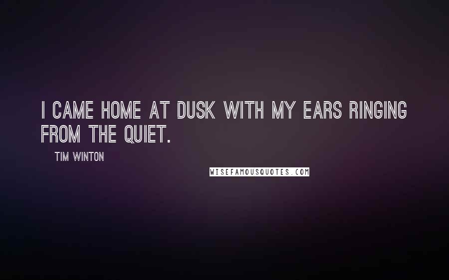 Tim Winton Quotes: I came home at dusk with my ears ringing from the quiet.