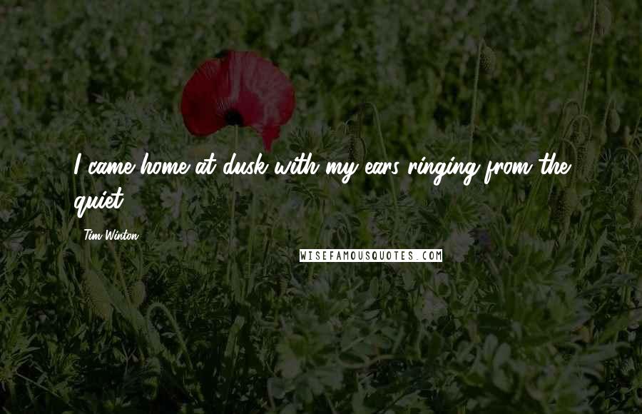 Tim Winton Quotes: I came home at dusk with my ears ringing from the quiet.