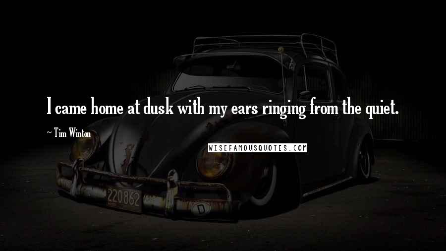 Tim Winton Quotes: I came home at dusk with my ears ringing from the quiet.