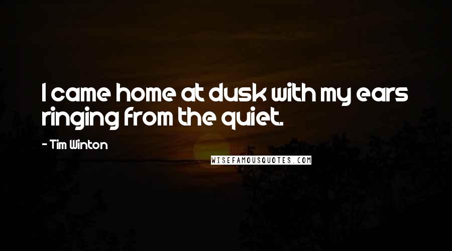 Tim Winton Quotes: I came home at dusk with my ears ringing from the quiet.