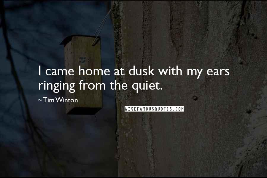 Tim Winton Quotes: I came home at dusk with my ears ringing from the quiet.