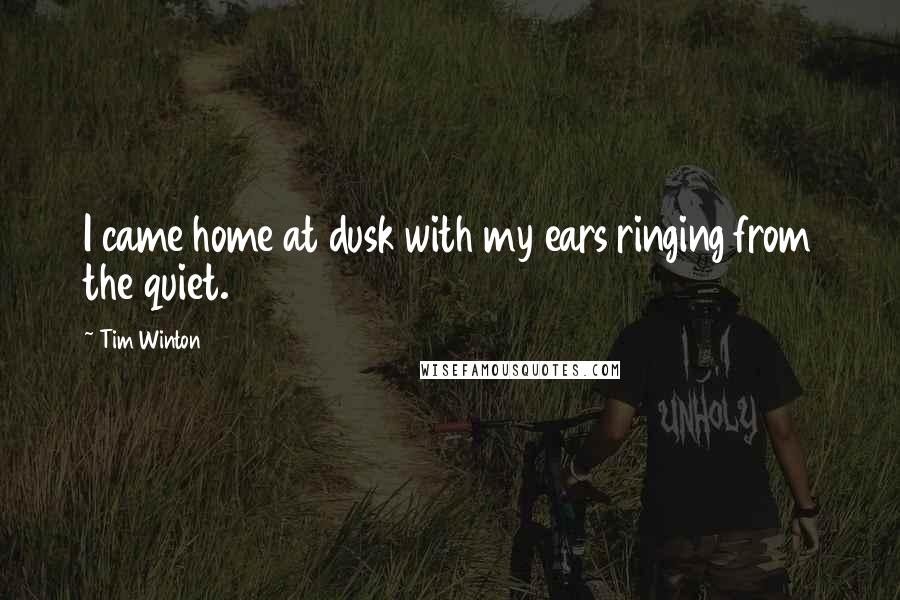 Tim Winton Quotes: I came home at dusk with my ears ringing from the quiet.
