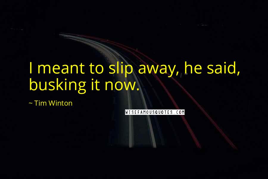 Tim Winton Quotes: I meant to slip away, he said, busking it now.