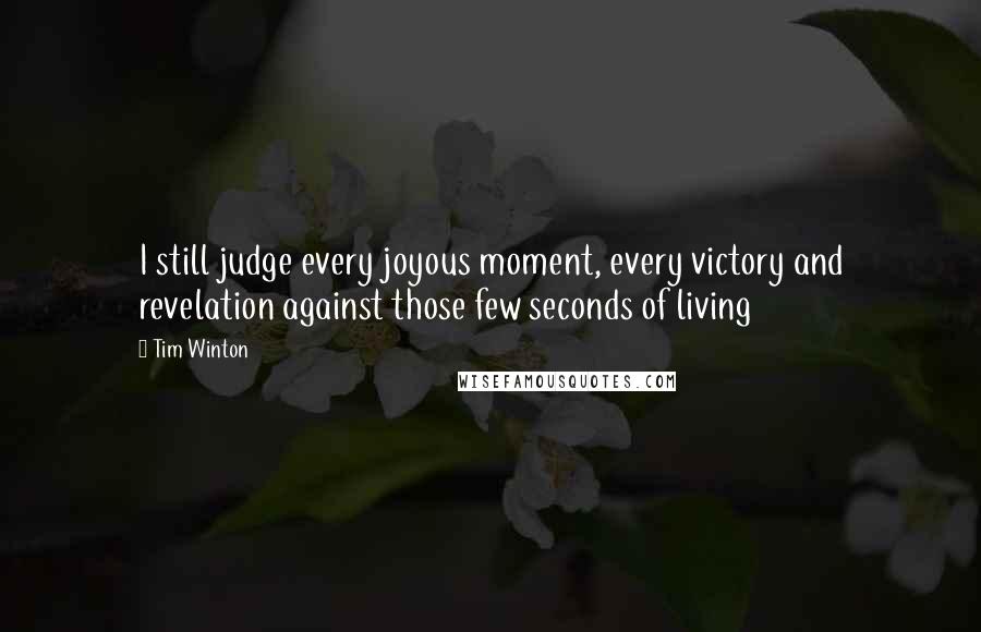 Tim Winton Quotes: I still judge every joyous moment, every victory and revelation against those few seconds of living