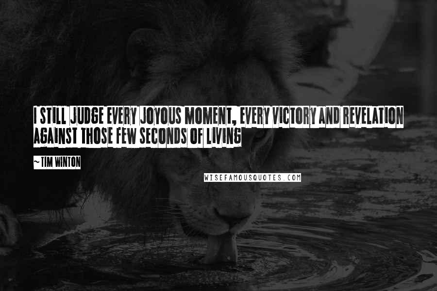 Tim Winton Quotes: I still judge every joyous moment, every victory and revelation against those few seconds of living