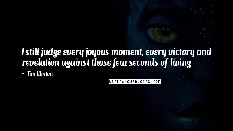 Tim Winton Quotes: I still judge every joyous moment, every victory and revelation against those few seconds of living