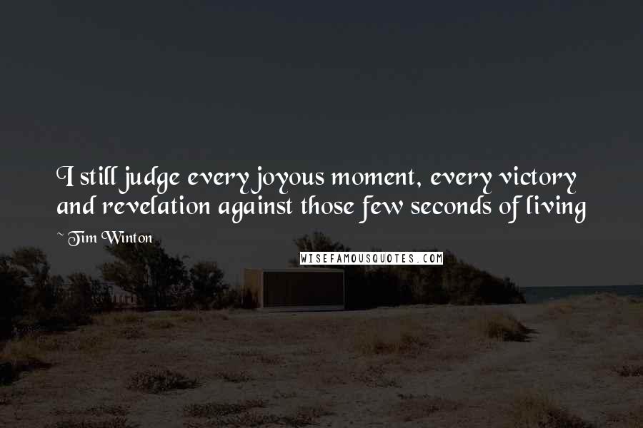 Tim Winton Quotes: I still judge every joyous moment, every victory and revelation against those few seconds of living