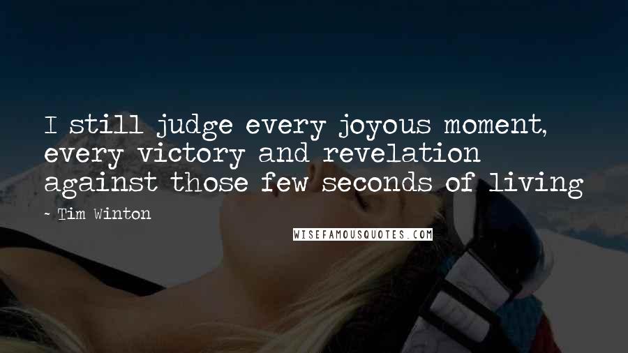 Tim Winton Quotes: I still judge every joyous moment, every victory and revelation against those few seconds of living