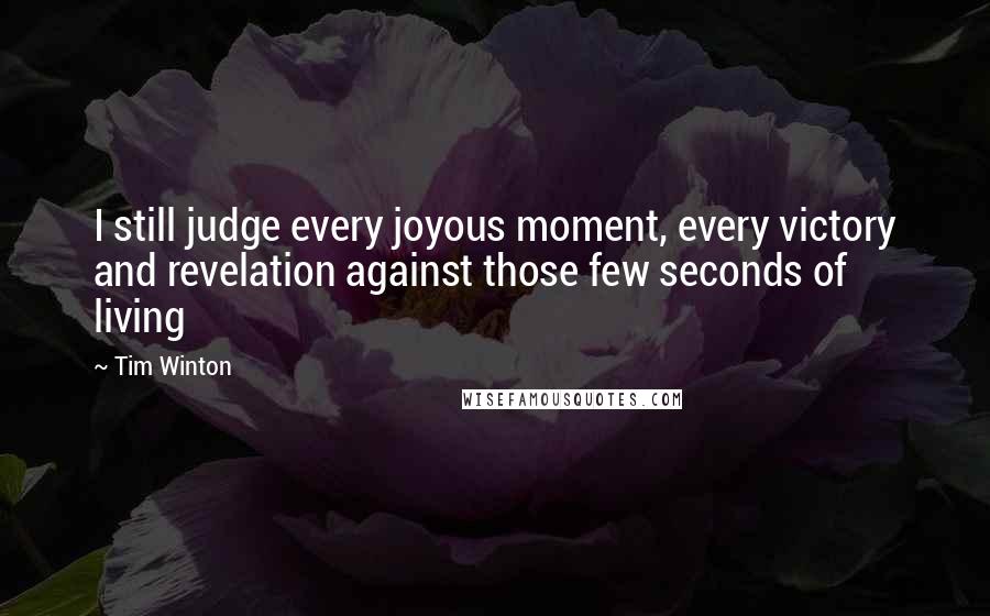 Tim Winton Quotes: I still judge every joyous moment, every victory and revelation against those few seconds of living