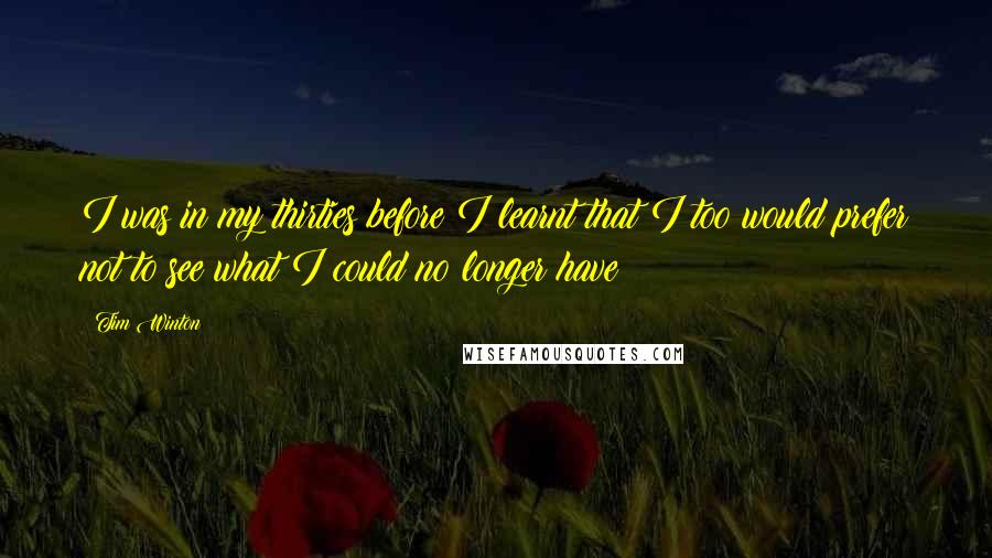 Tim Winton Quotes: I was in my thirties before I learnt that I too would prefer not to see what I could no longer have