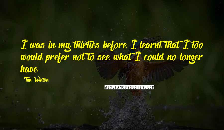 Tim Winton Quotes: I was in my thirties before I learnt that I too would prefer not to see what I could no longer have