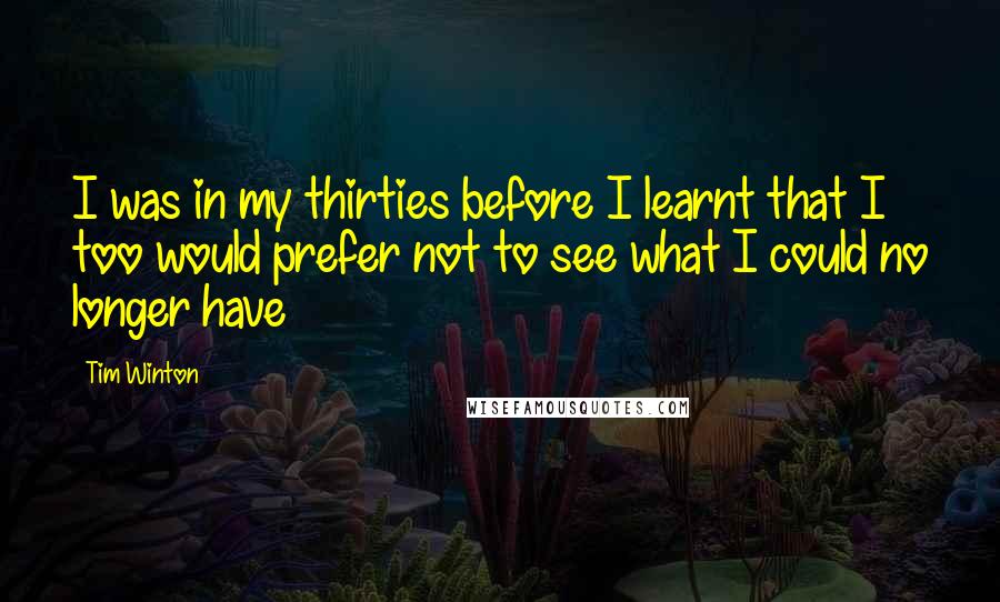 Tim Winton Quotes: I was in my thirties before I learnt that I too would prefer not to see what I could no longer have