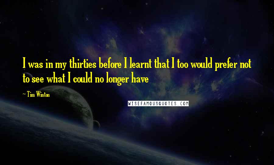 Tim Winton Quotes: I was in my thirties before I learnt that I too would prefer not to see what I could no longer have