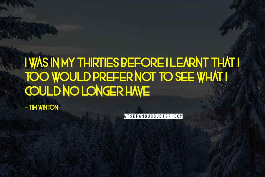 Tim Winton Quotes: I was in my thirties before I learnt that I too would prefer not to see what I could no longer have
