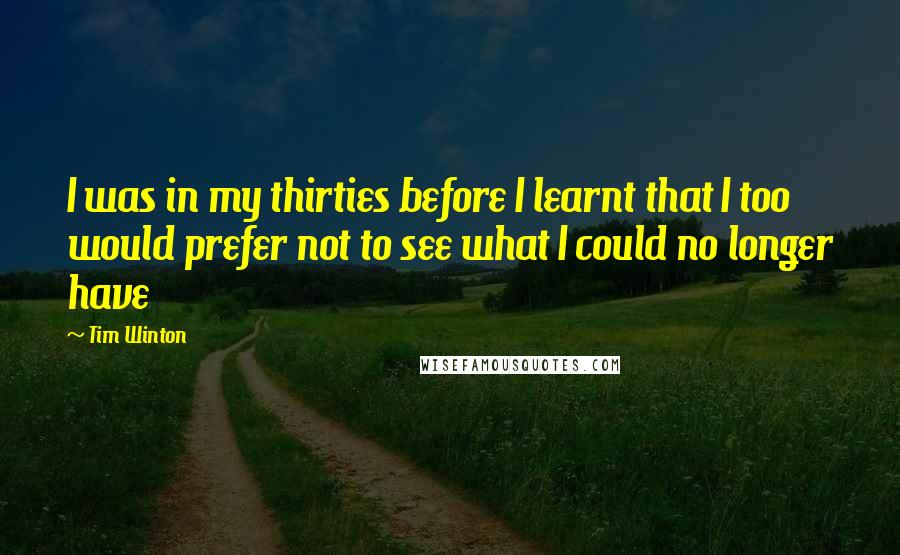 Tim Winton Quotes: I was in my thirties before I learnt that I too would prefer not to see what I could no longer have