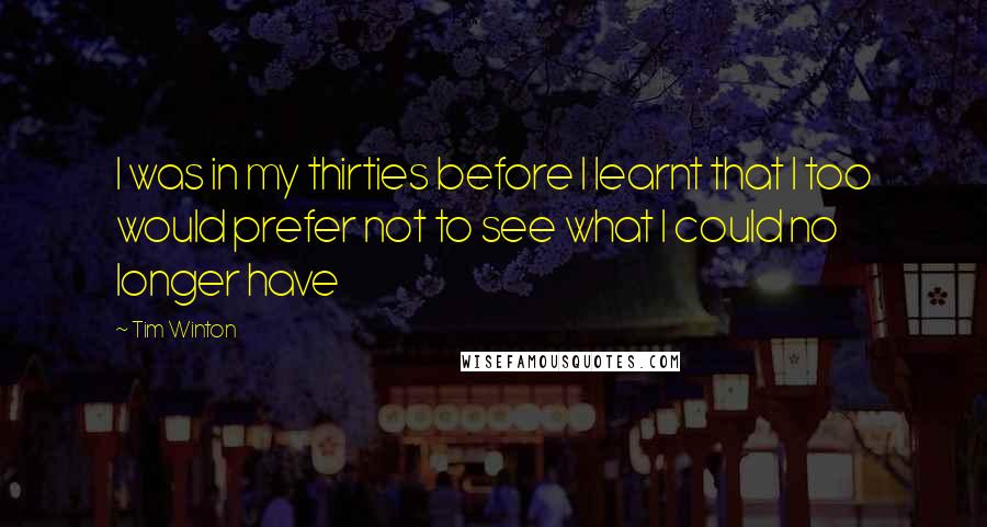 Tim Winton Quotes: I was in my thirties before I learnt that I too would prefer not to see what I could no longer have