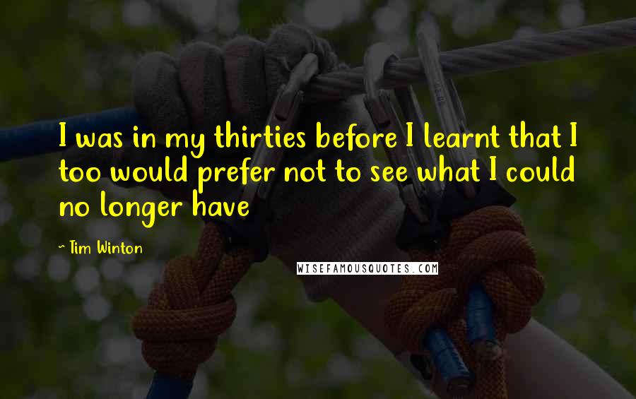 Tim Winton Quotes: I was in my thirties before I learnt that I too would prefer not to see what I could no longer have