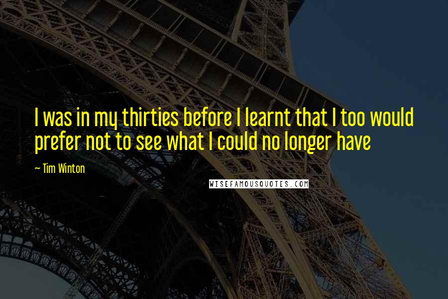 Tim Winton Quotes: I was in my thirties before I learnt that I too would prefer not to see what I could no longer have