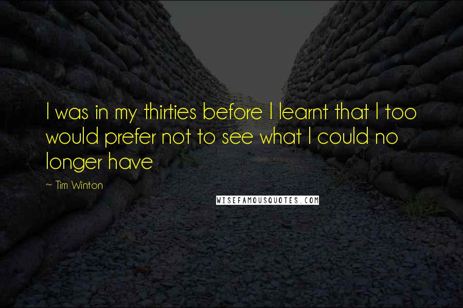 Tim Winton Quotes: I was in my thirties before I learnt that I too would prefer not to see what I could no longer have