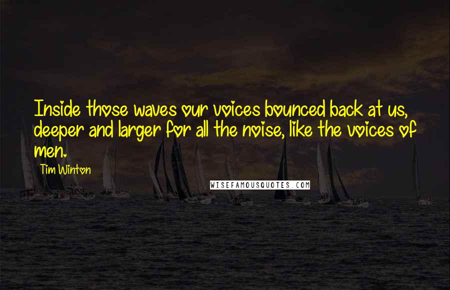 Tim Winton Quotes: Inside those waves our voices bounced back at us, deeper and larger for all the noise, like the voices of men.