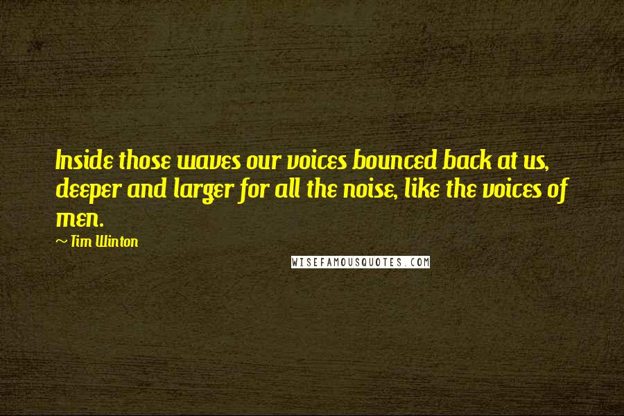 Tim Winton Quotes: Inside those waves our voices bounced back at us, deeper and larger for all the noise, like the voices of men.