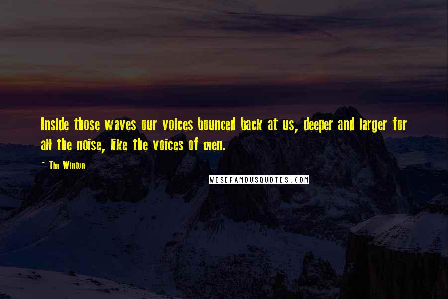 Tim Winton Quotes: Inside those waves our voices bounced back at us, deeper and larger for all the noise, like the voices of men.