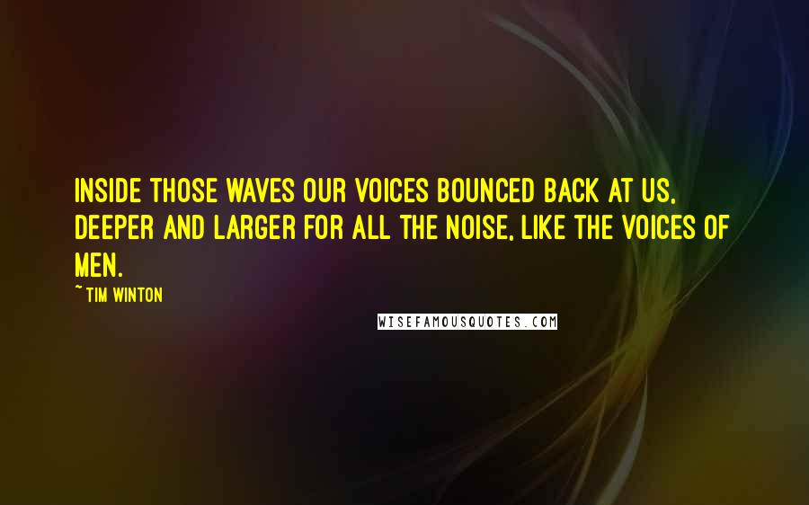Tim Winton Quotes: Inside those waves our voices bounced back at us, deeper and larger for all the noise, like the voices of men.