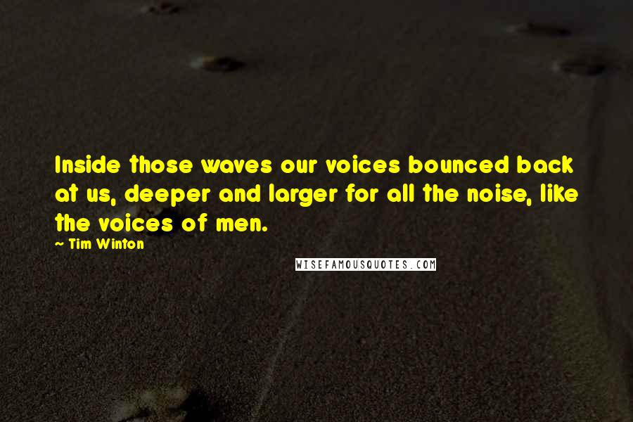 Tim Winton Quotes: Inside those waves our voices bounced back at us, deeper and larger for all the noise, like the voices of men.