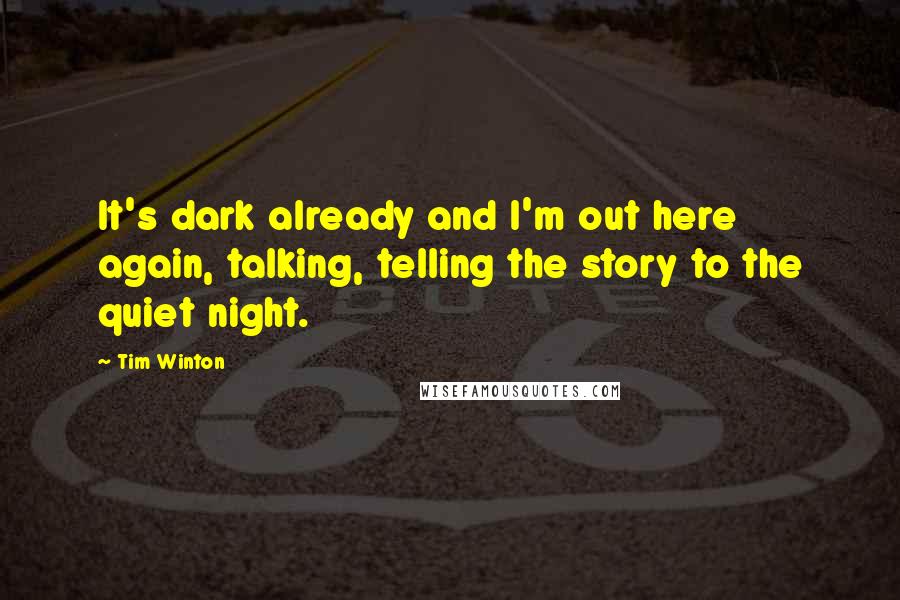 Tim Winton Quotes: It's dark already and I'm out here again, talking, telling the story to the quiet night.