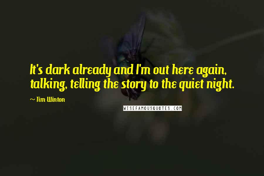 Tim Winton Quotes: It's dark already and I'm out here again, talking, telling the story to the quiet night.