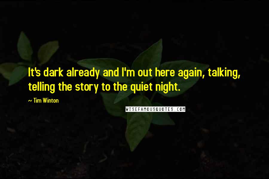 Tim Winton Quotes: It's dark already and I'm out here again, talking, telling the story to the quiet night.