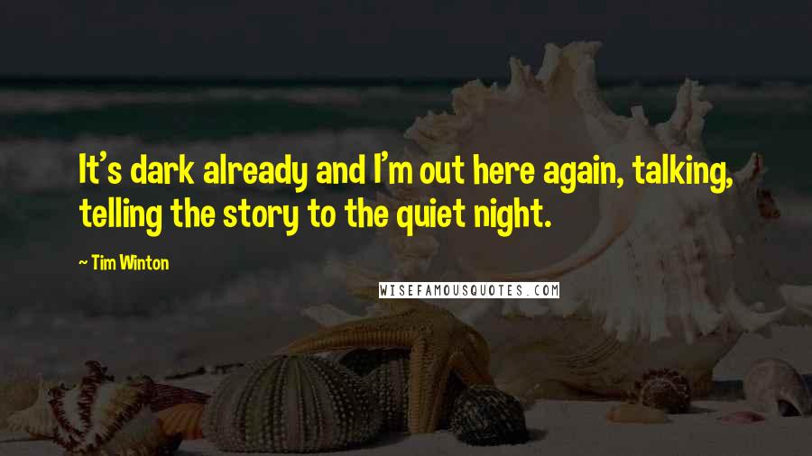 Tim Winton Quotes: It's dark already and I'm out here again, talking, telling the story to the quiet night.