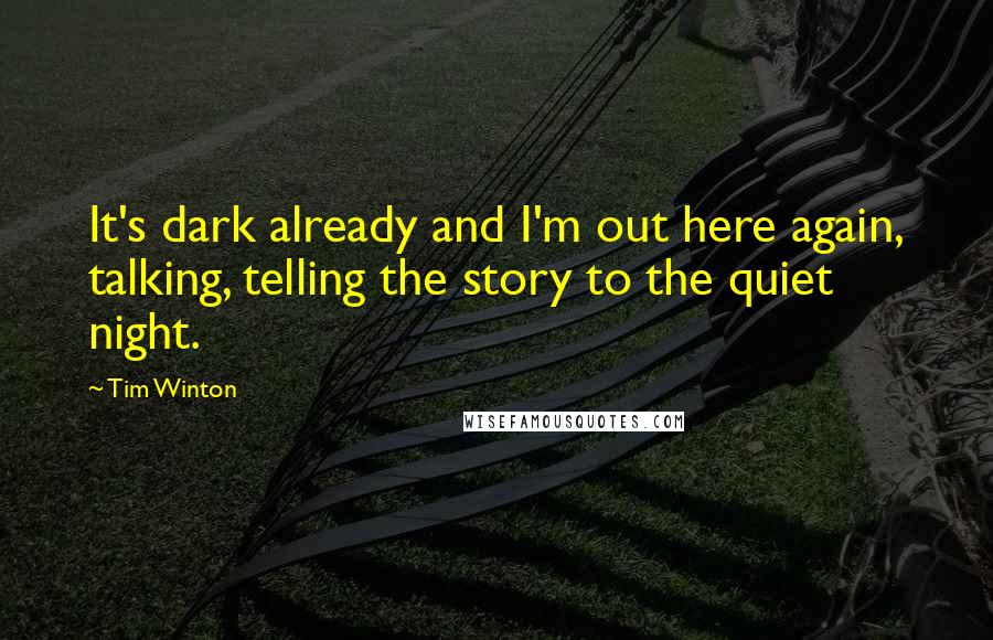 Tim Winton Quotes: It's dark already and I'm out here again, talking, telling the story to the quiet night.