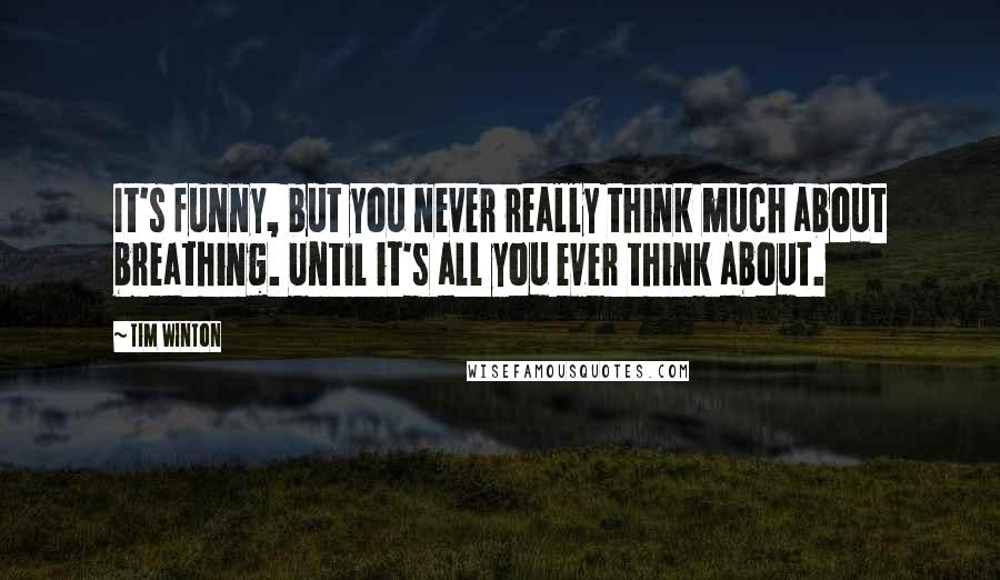 Tim Winton Quotes: It's funny, but you never really think much about breathing. Until it's all you ever think about.